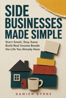 Side Businesses Made Simple: Start Small, Stay Sane: Build Real Income Beside the Life You Already Have B0HB297SPW Book Cover