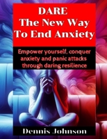 DARE The New Way To End Anxiety: Empower yourself, conquer anxiety and panic attacks through daring resilience B0CQK867KP Book Cover