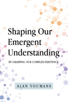 Shaping Our Emergent Understanding: By Grasping Our Complex Existence 1637841787 Book Cover