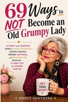 69 Ways to NOT Become an Old Grumpy Lady: A Funny and Heartfelt Guide to Aging Gracefully, Staying Positive, Finding Happiness, and Enjoying Life — A Funny Gift for Women Over 60 B0HDSSGWSK Book Cover
