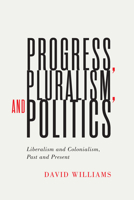 Progress, Pluralism, and Politics: Liberalism and Colonialism, Past and Present 0228004098 Book Cover