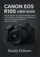 Canon EOS R100 User Guide: How To Master Your Camera Settings, Photo & Video Modes, and Autofocus with Step-by-Step Instructions for Beginners, Seniors & Creators 1685225012 Book Cover