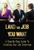 Land The Job You Want: A Step-By-Step Guide To Crushing Your Job Interview: Crush Your Interview B09CBTLQQ3 Book Cover