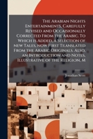 The Arabian nights entertainments, carefully revised and occaisionally corrected from the Arabic. To which is added, a selection of new tales, now ... and notes, illustrative of the religion, m 1177986639 Book Cover