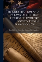 The Constitution And By-laws Of The First Hebrew Benevolent Society Of San Francisco, Cal. ...: Adopted Oct. 4, 5623, 1862... 1275933025 Book Cover