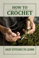 How To Crochet: Easy Stitches To Learn: Beginner Crochet Pattern Book B09BYN2TRM Book Cover