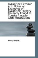 Byzantine Ceramic Art - Notes On Examples Of Byzantine Pottery Recently Found At Constantinople With Illustrations 1247068293 Book Cover