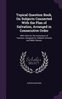 Topical Question Book, on Subjects Connected with the Plan of Salvation, Arranged in Consecutive Order: With Hints for the Assistance of Teachers. Designed for Sabbath Schools and Bible Classes 1358697159 Book Cover