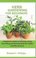 Herb Gardening for Beginners: A Beginners Guide to Growing, Using, Harvesting and Storing Herbs for health benefits at home B0CVTTQRD4 Book Cover