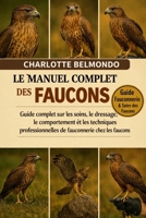 LE MANUEL COMPLET DES FAUCONS: Guide complet sur les soins, le dressage, le comportement et les techniques professionnelles de fauconnerie chez les faucons (French Edition) B0GKX24R6N Book Cover
