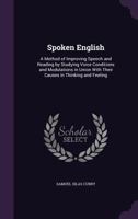 Spoken English: A Method Of Improving Speech And Reading By Studying Voice Conditions And Modulations In Union With Their Causes In Thinking And Feeling 1444641654 Book Cover