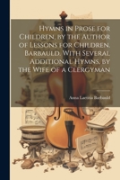 Hymns in Prose for Children, by the Author of Lessons for Children. Barbauld. With Several Additional Hymns, by the Wife of a Clergyman 1021906611 Book Cover