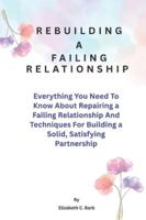 Rebuilding A Failing Relationship: Everything You Need To Know About Repairing a Failing Relationship And Techniques For Building a Solid, Satisfying Partnership B0G58MPG17 Book Cover