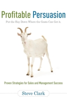 Profitable Persuasion: Put the Hay Down Where the Goats Can Get It 1599320878 Book Cover