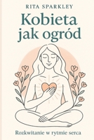 Kobieta jak ogród.: Rozkwitanie w rytmie serca, o wewnetrznym rozkwicie, dojrzewaniu i kobiecej sile plynacej z natury, spokoju i wlasnych wyborów B0FSK3NB5G Book Cover