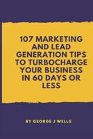 107 Marketing and Lead Generation Tips to Turbocharge Your Business in 60 Days or Less 1717989047 Book Cover