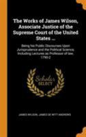 The works of James Wilson, associate justice of the Supreme Court of the United States ...: being his public discourses upon jurisprudence and the ... 1790-2 / edited by James De Witt Andrews. 1240001908 Book Cover