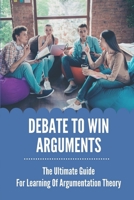 Debate To Win Arguments: The Ultimate Guide For Learning Of Argumentation Theory: Ways To Win A Argument null Book Cover