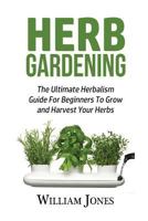 Herb Gardening: The Ultimate Herbalism Guide for Beginners to Grow and Harvest Your Herbs 1533304777 Book Cover