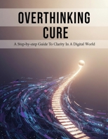 Overthinking Cure: A Step-By-Step Guide To Clarity In A Digital World B0HG7ZQ1V6 Book Cover