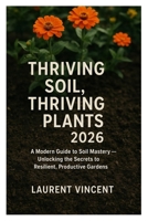 Thriving Soil, Thriving Plants 2026: A Modern Guide to Soil Mastery — Unlocking the Secrets to Resilient, Productive Gardens B0FRZBFMLJ Book Cover