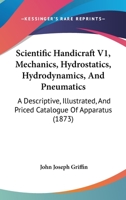 Scientific Handicraft V1, Mechanics, Hydrostatics, Hydrodynamics, And Pneumatics: A Descriptive, Illustrated, And Priced Catalogue Of Apparatus 1120700612 Book Cover