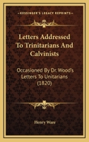 Letters Addressed to Trinitarians and Calvinists. 1275605087 Book Cover