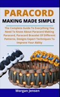 Paracord Making Made Simple: The Complete Guide On Everything You Need To Know About Paracord Making, Paracord Bracelet Of Different Patterns, Designs And Expert Techniques To Improve Your Ability B095LPQCRC Book Cover