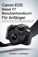 CANON EOS REBEL T7 BENUTZERHANDBUCH FÜR ANFÄNGER: Eine einfache, praxisorientierte Anleitung zur Nutzung Ihrer DSLR-Kamera und zur Verbesserung Ihrer fotografischen Fähigkeiten (German Edition) B0GBWQP288 Book Cover