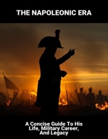 The Napoleonic Era: A Concise Guide To His Life, Military Career, And Legacy B0FRZD17SP Book Cover