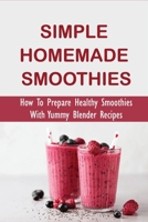 Simple Homemade Smoothies: How To Prepare Healthy Smoothies With Yummy Blender Recipes: Benefits Of Smoothies B0991DQ37S Book Cover