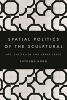 The Spatial Politics of the Sculptural: Art, Capitalism and the Urban Space 1783487607 Book Cover
