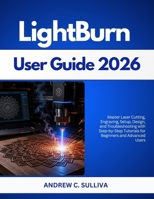 LightBurn User Guide 2026: Master Laser Cutting, Engraving, Setup, Design, and Troubleshooting with Step-by-Step Tutorials for Beginners and Advanced Users B0GZLR7ZR7 Book Cover