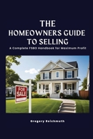 The Homeowner's Guide to Selling; A Complete FSBO Handbook for Maximum Profit 1965957323 Book Cover