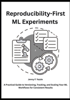 Reproducibility-First ML Experiments: A Practical Guide to Versioning, Tracking, and Scaling Your ML Workflows for Consistent Results B0FTXKN3KX Book Cover