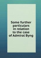 Some further particulars in relation to the case of Admiral Byng. From original papers, &c. ... By a gentleman of Oxford. 1170510183 Book Cover