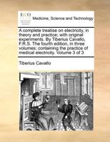 A complete treatise on electricity, in theory and practice; with original experiments. By Tiberius Cavallo, F.R.S. The fourth edition, in three ... of medical electricity. Volume 3 of 3 1170972179 Book Cover