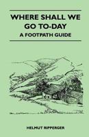 Where Shall We Go To-Day - A Footpath Guide 1446543811 Book Cover