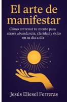 EL ARTE DE MANIFESTAR: Cómo entrenar tu mente para atraer abundancia, claridad y éxito en tu día a día (Spanish Edition) B0FNRDKSPT Book Cover