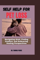 SELF HELP FOR PET LOSS: Navigating Grief, Finding Comfort, and Embracing Healing Perspectives (The Amazing Ways to Take Care of Your Pets and Animals Books Series) B0CQNXSQGY Book Cover