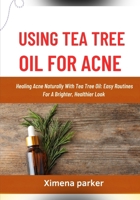 USING TEA TREE OIL FOR ACNE: Healing Acne Naturally With Tea Tree Oil: Easy Routines For A Brighter, Healthier Look B0FVVCS8CP Book Cover