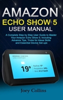 AMAZON ECHO SHOW 5 USER MANUAL: A Complete Step by Step User Guide to Master Your Amazon Echo Show 5; Including Advance Tips, Tricks for Alexa Skills and Essential Device Set-ups 1675985464 Book Cover