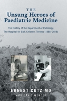 The Unsung Heroes of Paediatric Medicine: The History of the Department of Pathology, The Hospital for Sick Children, Toronto 1525561332 Book Cover