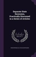 Separate State Secession, Practically Discussed in a Series of Articles 1275865348 Book Cover