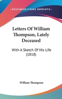 Letters Of William Thompson, Lately Deceased: With A Sketch Of His Life 1166292231 Book Cover
