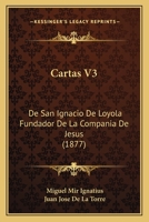 Cartas V3: De San Ignacio De Loyola Fundador De La Compania De Jesus (1877) 1166489302 Book Cover