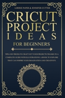 Cricut Project Ideas For Beginners: Tips And Tricks To Craft Out Your Design In A Complete Guide With Illustrations. A Book To Explore That Can Inspire Your Imagination And Creativity 1801092990 Book Cover