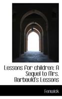Lessons for Children: A Sequel to Mrs. Barbauld's Lessons 0559292759 Book Cover