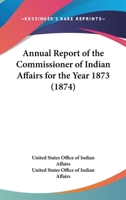 Annual Report Of The Commissioner Of Indian Affairs For The Year 1873 136363173X Book Cover