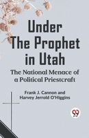 Under The Prophet In Utah The National Menace Of A Political Priestcraft 9359323896 Book Cover